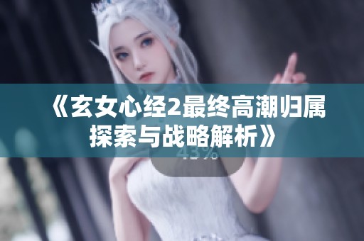 《玄女心經(jīng)2最終高潮歸屬探索與戰(zhàn)略解析》