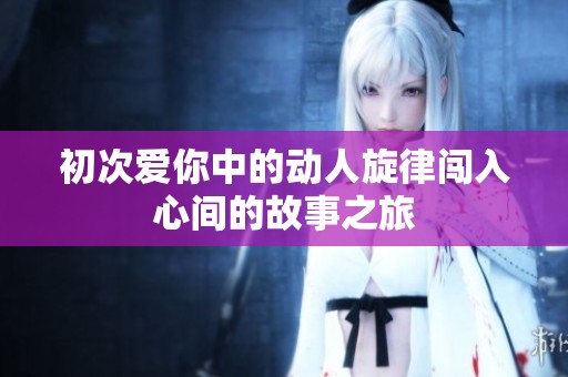 初次愛你中的動人旋律闖入心間的故事之旅