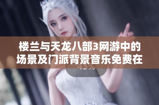 樓蘭與天龍八部3網(wǎng)游中的場景及門派背景音樂免費在線欣賞與收聽推薦
