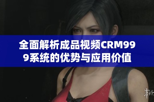 全面解析成品視頻CRM999系統(tǒng)的優(yōu)勢與應用價值