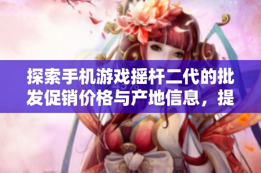 探索手機游戲搖桿二代的批發(fā)促銷價格與產(chǎn)地信息，提升你的游戲體驗與樂趣