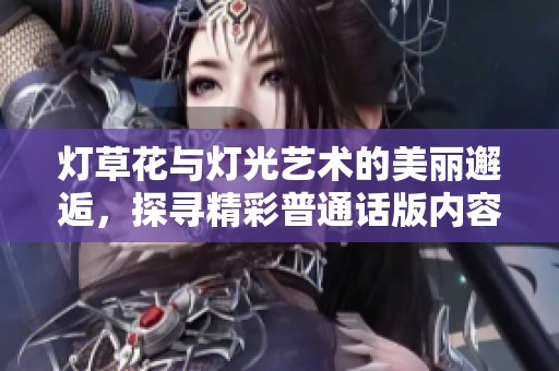 燈草花與燈光藝術(shù)的美麗邂逅，探尋精彩普通話版內(nèi)容