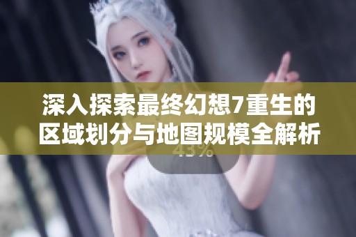 深入探索最終幻想7重生的區(qū)域劃分與地圖規(guī)模全解析攻略分享