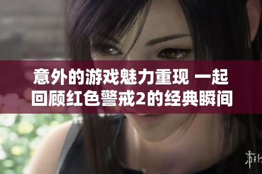 意外的游戲魅力重現(xiàn) 一起回顧紅色警戒2的經(jīng)典瞬間與戰(zhàn)斗策略