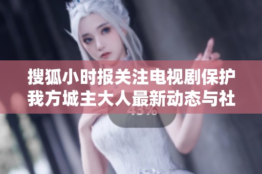 搜狐小時(shí)報(bào)關(guān)注電視劇保護(hù)我方城主大人最新動(dòng)態(tài)與社會(huì)影響分析 搜狐小時(shí)報(bào)關(guān)注電視劇保護(hù)我方城主大人最新動(dòng)態(tài)與社會(huì)影響分析