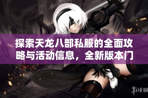 探索天龍八部私服的全面攻略與活動信息，全新版本門派解析盡在SZ9YI游戲站