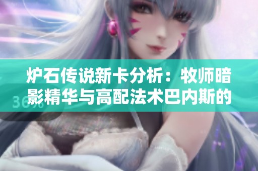 爐石傳說新卡分析：牧師暗影精華與高配法術巴內斯的實戰(zhàn)應用探討