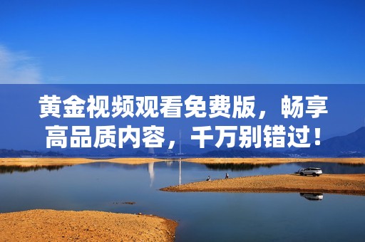 黃金視頻觀看免費(fèi)版，暢享高品質(zhì)內(nèi)容，千萬別錯(cuò)過！