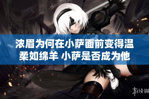 濃眉為何在小薩面前變得溫柔如綿羊 小薩是否成為他心中的一道坎