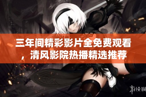 三年間精彩影片全免費觀看，清風(fēng)影院熱播精選推薦