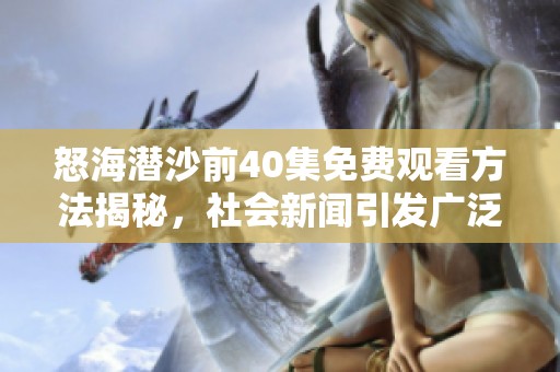 怒海潛沙前40集免費觀看方法揭秘，社會新聞引發(fā)廣泛關注與討論