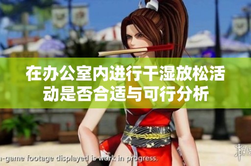 在辦公室內(nèi)進(jìn)行干濕放松活動(dòng)是否合適與可行分析