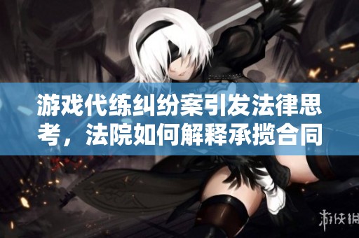 游戲代練糾紛案引發(fā)法律思考，法院如何解釋承攬合同的約定與責(zé)任