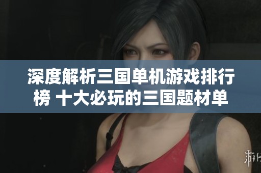 深度解析三國單機游戲排行榜 十大必玩的三國題材單機游戲推薦大揭秘