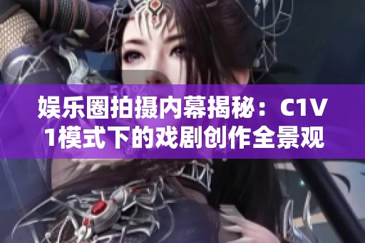 娛樂圈拍攝內幕揭秘：C1V1模式下的戲劇創(chuàng)作全景觀察