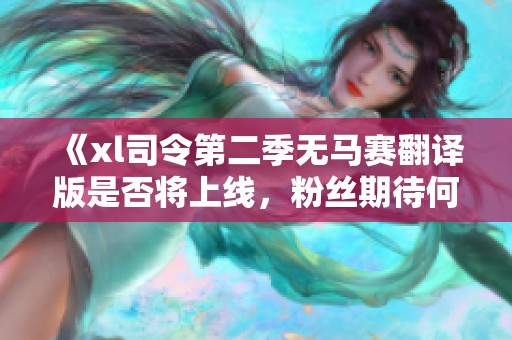 《xl司令第二季無馬賽翻譯版是否將上線，粉絲期待何時(shí)能觀看》