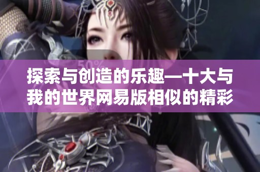 探索與創(chuàng)造的樂趣—十大與我的世界網(wǎng)易版相似的精彩手機(jī)游戲推薦