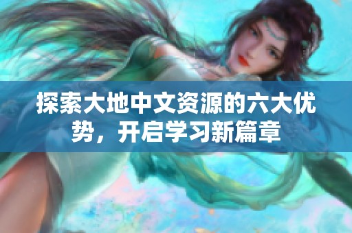 探索大地中文資源的六大優(yōu)勢(shì)，開(kāi)啟學(xué)習(xí)新篇章