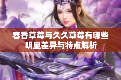 春香草莓與久久草莓有哪些明顯差異與特點(diǎn)解析