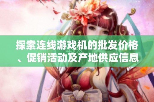 探索連線游戲機的批發(fā)價格、促銷活動及產(chǎn)地供應(yīng)信息，全方位了解行業(yè)動態(tài)