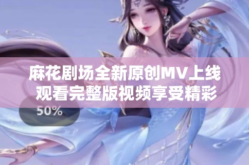 麻花劇場全新原創(chuàng)MV上線 觀看完整版視頻享受精彩內(nèi)容