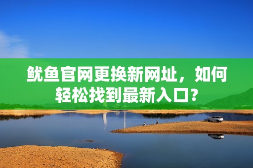 魷魚官網(wǎng)更換新網(wǎng)址，如何輕松找到最新入口？