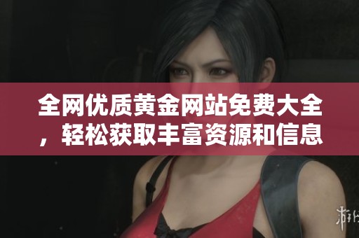 全網(wǎng)優(yōu)質(zhì)黃金網(wǎng)站免費大全，輕松獲取豐富資源和信息