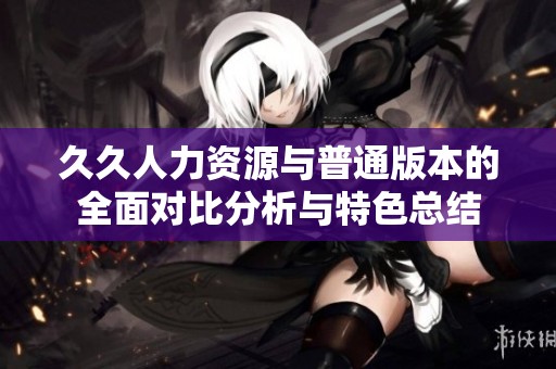 久久人力資源與普通版本的全面對比分析與特色總結
