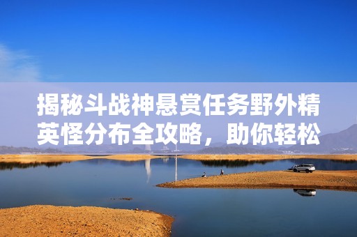 揭秘斗戰(zhàn)神懸賞任務(wù)野外精英怪分布全攻略，助你輕松獲取任務(wù)獎(jiǎng)勵(lì)
