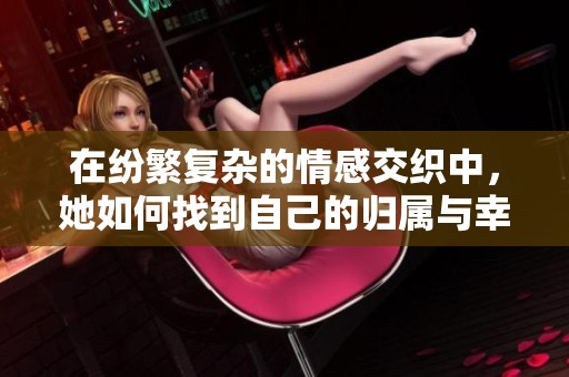 在紛繁復(fù)雜的情感交織中，她如何找到自己的歸屬與幸福