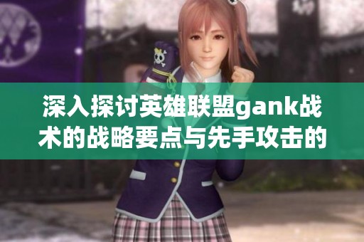 深入探討英雄聯(lián)盟gank戰(zhàn)術(shù)的戰(zhàn)略要點(diǎn)與先手攻擊的有效技巧解析
