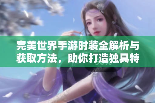 完美世界手游時(shí)裝全解析與獲取方法，助你打造獨(dú)具特色的個(gè)性角色