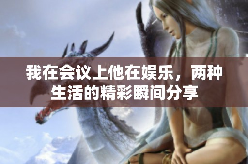 我在會(huì)議上他在娛樂(lè)，兩種生活的精彩瞬間分享
