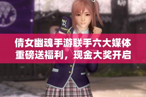 倩女幽魂手游聯(lián)手六大媒體重磅送福利，現(xiàn)金大獎(jiǎng)開啟尋大圣浪漫之旅