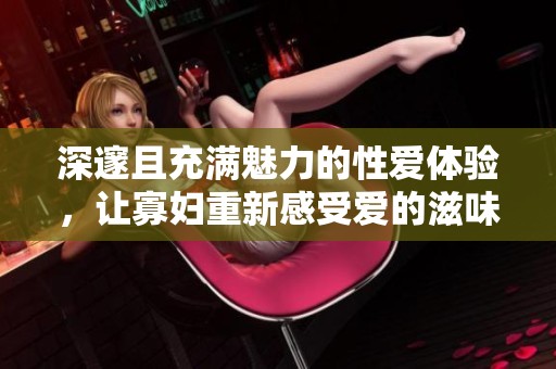 深邃且充滿魅力的性愛體驗(yàn)，讓寡婦重新感受愛的滋味