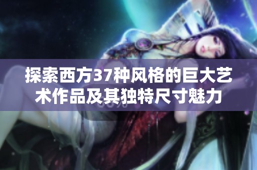 探索西方37種風(fēng)格的巨大藝術(shù)作品及其獨特尺寸魅力