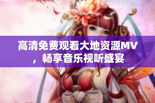 高清免費(fèi)觀看大地資源MV，暢享音樂視聽盛宴