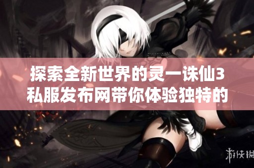 探索全新世界的靈一誅仙3私服發(fā)布網(wǎng)帶你體驗(yàn)獨(dú)特的誅仙游戲樂趣