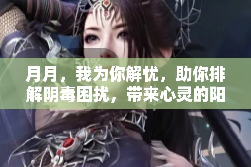 月月，我為你解憂(yōu)，助你排解陰毒困擾，帶來(lái)心靈的陽(yáng)光和寧?kù)o