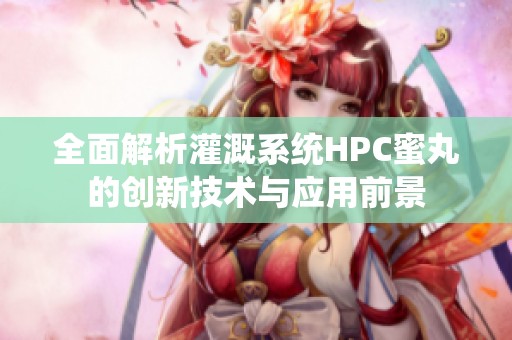 全面解析灌溉系統(tǒng)HPC蜜丸的創(chuàng)新技術(shù)與應(yīng)用前景