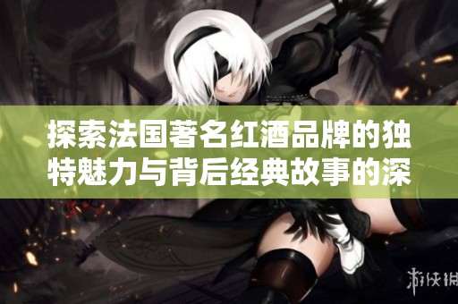 探索法國著名紅酒品牌的獨特魅力與背后經典故事的深度剖析