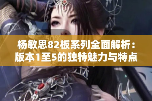 楊敏思82板系列全面解析：版本1至5的獨(dú)特魅力與特點(diǎn)