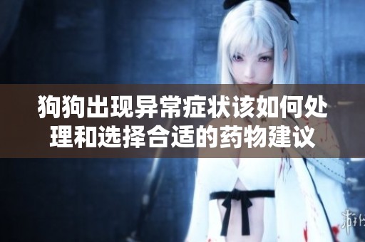 狗狗出現(xiàn)異常癥狀該如何處理和選擇合適的藥物建議