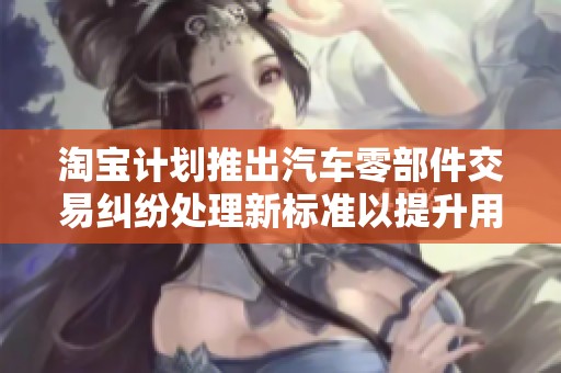 淘寶計(jì)劃推出汽車零部件交易糾紛處理新標(biāo)準(zhǔn)以提升用戶體驗(yàn)和保障權(quán)益