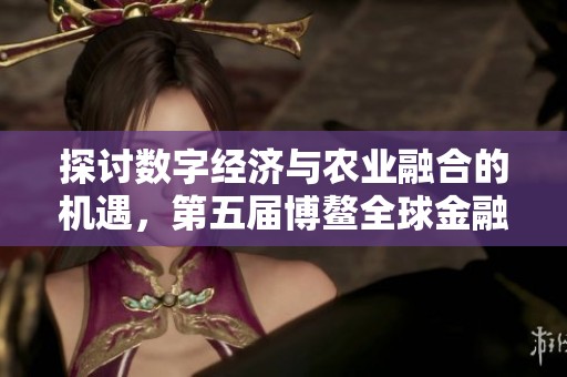 探討數(shù)字經(jīng)濟(jì)與農(nóng)業(yè)融合的機(jī)遇,第五屆博鰲全球金融大會盛大召開 探討數(shù)字經(jīng)濟(jì)與農(nóng)業(yè)融合的機(jī)遇,第五屆博鰲全球金融大會盛大召開
