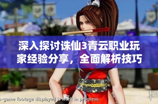 深入探討誅仙3青云職業(yè)玩家經(jīng)驗(yàn)分享，全面解析技巧與玩法攻略