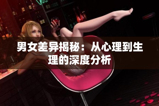 男女差異揭秘：從心理到生理的深度分析
