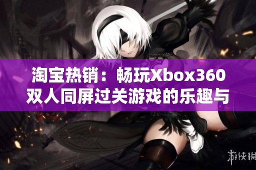 淘寶熱銷：暢玩Xbox360雙人同屏過關游戲的樂趣與體驗分享