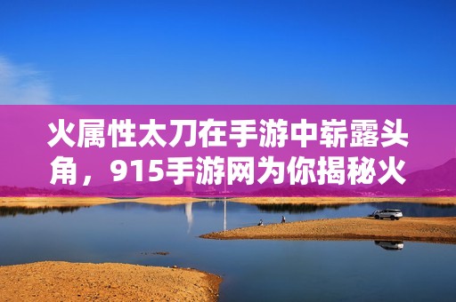火屬性太刀在手游中嶄露頭角，915手游網(wǎng)為你揭秘火屬性武器的強大魅力與玩法攻略