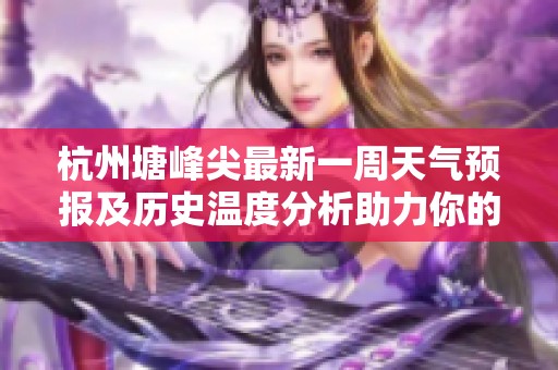 杭州塘峰尖最新一周天氣預報及歷史溫度分析助力你的旅行計劃